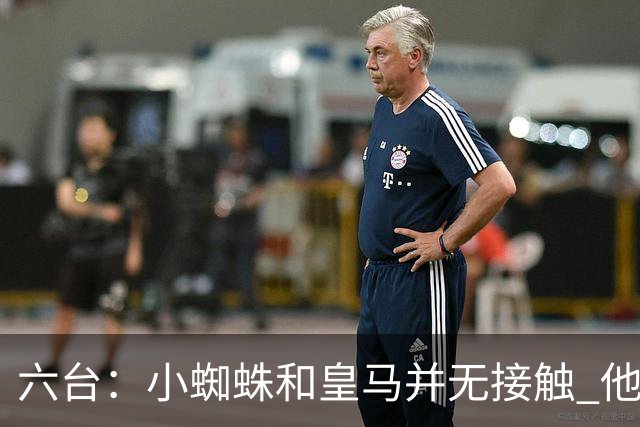 六台：小蜘蛛和皇马并无接触 他对马竞炮轰感到非常失望和生气